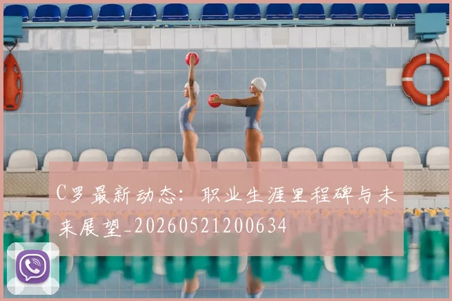 C罗最新动态：职业生涯里程碑与未来展望_20260521200634