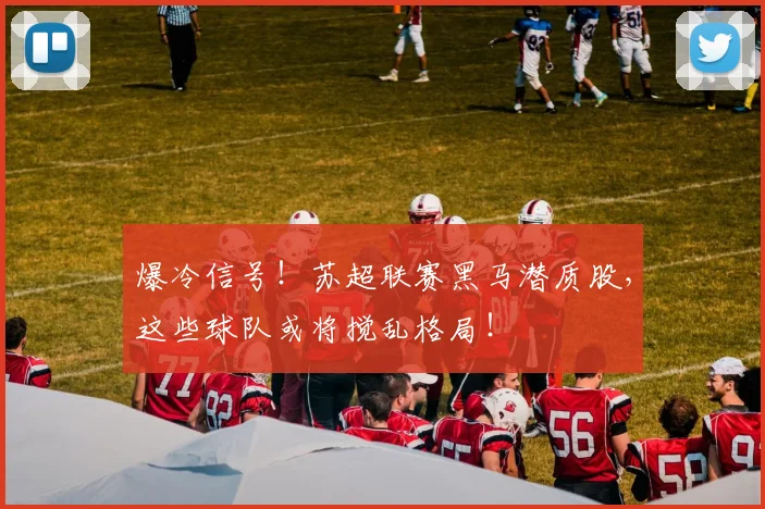 爆冷信号!苏超联赛黑马潜质股,这些球队或将搅乱格局!