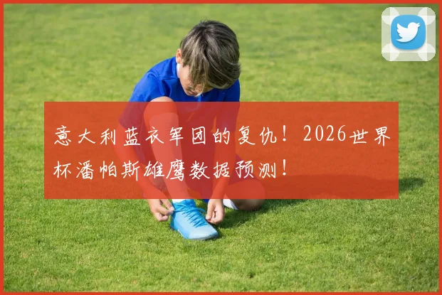 意大利蓝衣军团的复仇!2026世界杯潘帕斯雄鹰数据预测!