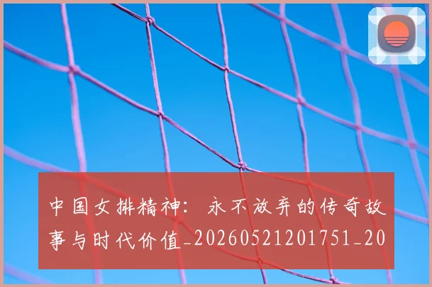 中国女排精神:永不放弃的传奇故事与时代价值_20260521201751_20260702201805