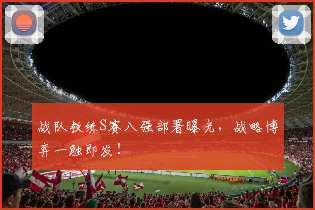 战队教练S赛八强部署曝光，战略博弈一触即发！