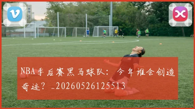 NBA季后赛黑马球队：今年谁会创造奇迹？_20260526125513