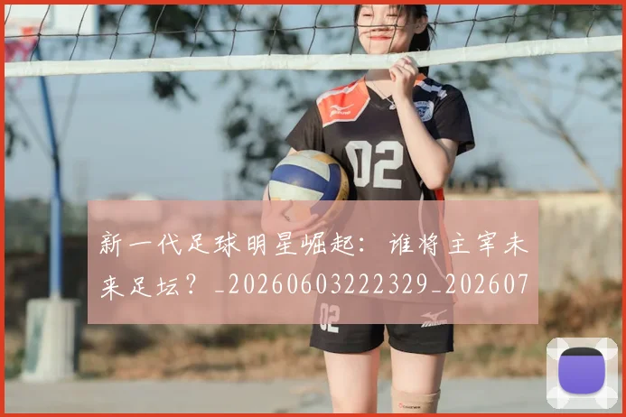 新一代足球明星崛起:谁将主宰未来足坛?_20260603222329_20260707020757_20260731170842