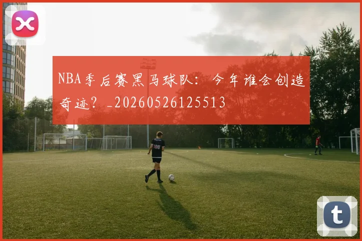 NBA季后赛黑马球队:今年谁会创造奇迹?_20260526125513