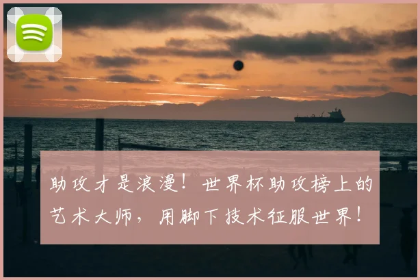 助攻才是浪漫!世界杯助攻榜上的艺术大师,用脚下技术征服世界!_20260703220603