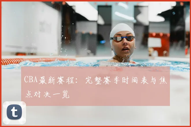 CBA最新赛程:完整赛季时间表与焦点对决一览