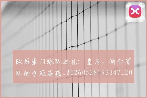 欧冠豪门球队巡礼:皇马、拜仁等队的夺冠底蕴_20260528193347_20260707151801