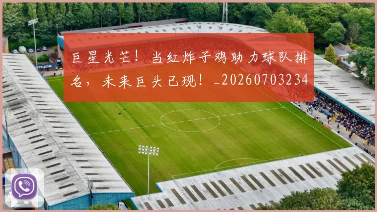 巨星光芒!当红炸子鸡助力球队排名,未来巨头已现!_20260703234210_20260722152609