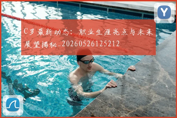 C罗最新动态：职业生涯亮点与未来展望揭秘_20260526125212