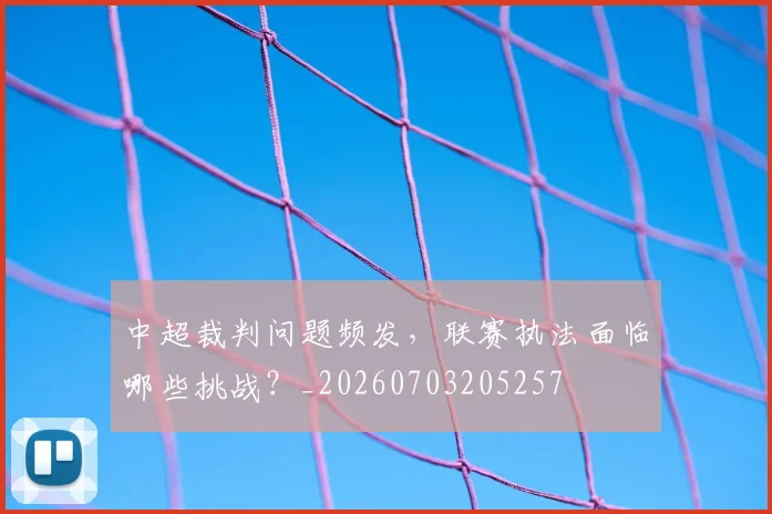 中超裁判问题频发，联赛执法面临哪些挑战？_20260703205257