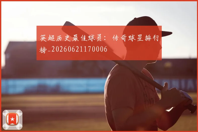 英超历史最佳球员:传奇球星排行榜_20260621170006