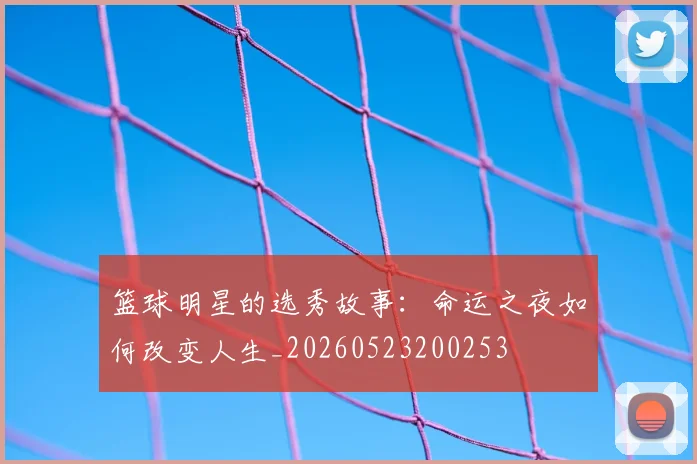 篮球明星的选秀故事:命运之夜如何改变人生_20260523200253