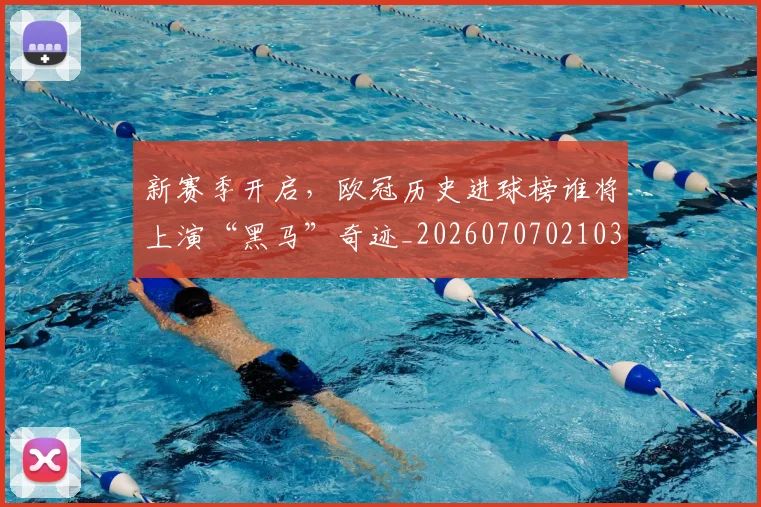 新赛季开启,欧冠历史进球榜谁将上演“黑马”奇迹_20260707021033
