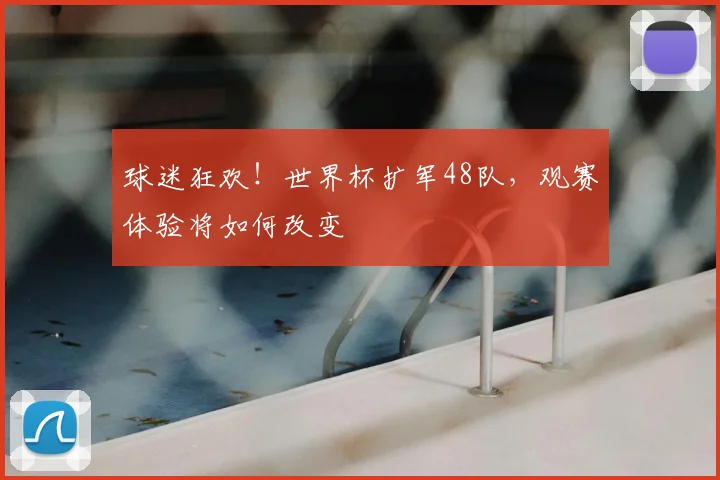 球迷狂欢！世界杯扩军48队，观赛体验将如何改变