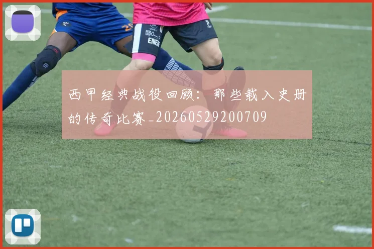 西甲经典战役回顾：那些载入史册的传奇比赛_20260529200709