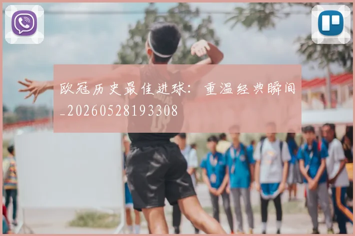 欧冠历史最佳进球：重温经典瞬间_20260528193308
