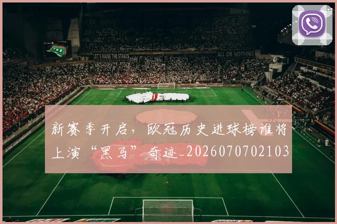新赛季开启,欧冠历史进球榜谁将上演“黑马”奇迹_20260707021033