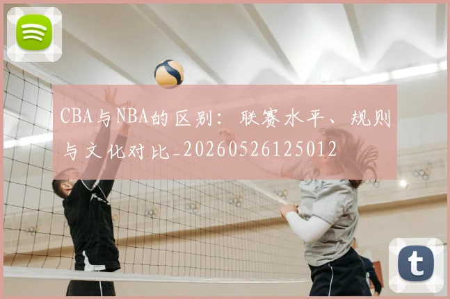 CBA与NBA的区别:联赛水平、规则与文化对比_20260526125012