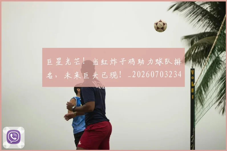 巨星光芒!当红炸子鸡助力球队排名,未来巨头已现!_20260703234210_20260722152609