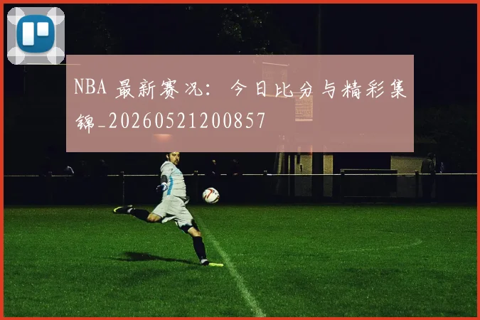 NBA 最新赛况：今日比分与精彩集锦_20260521200857