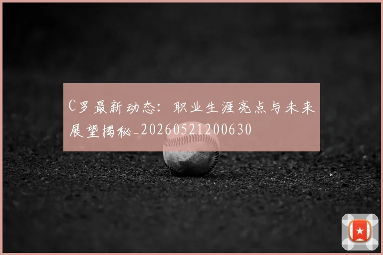 C罗最新动态：职业生涯亮点与未来展望揭秘_20260521200630