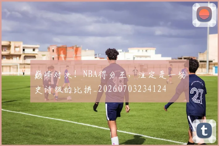 巅峰对决!NBA得分王,注定是一场史诗级的比拼_20260703234124