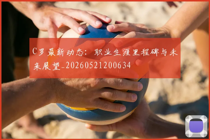 C罗最新动态：职业生涯里程碑与未来展望_20260521200634