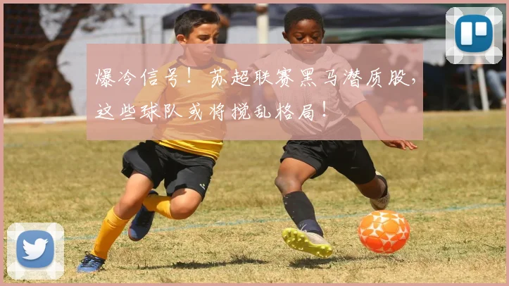 爆冷信号！苏超联赛黑马潜质股，这些球队或将搅乱格局！