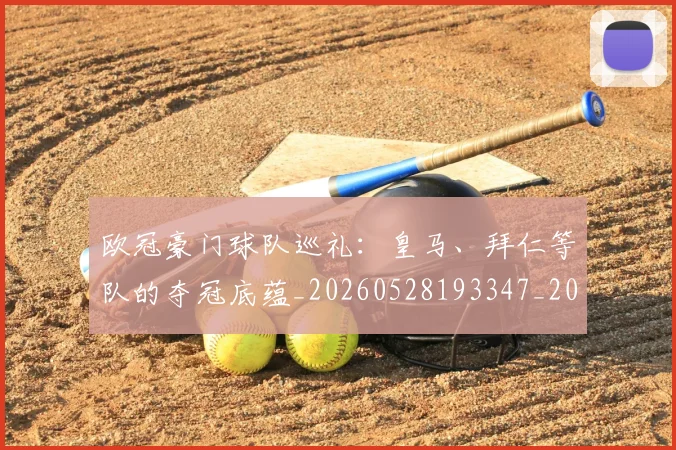 欧冠豪门球队巡礼:皇马、拜仁等队的夺冠底蕴_20260528193347_20260707151801_20260801165059