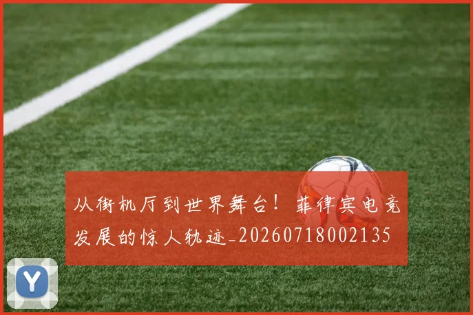 从街机厅到世界舞台！菲律宾电竞发展的惊人轨迹_20260718002135