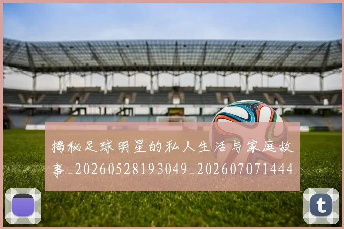 揭秘足球明星的私人生活与家庭故事_20260528193049_20260707144406_20260723184525