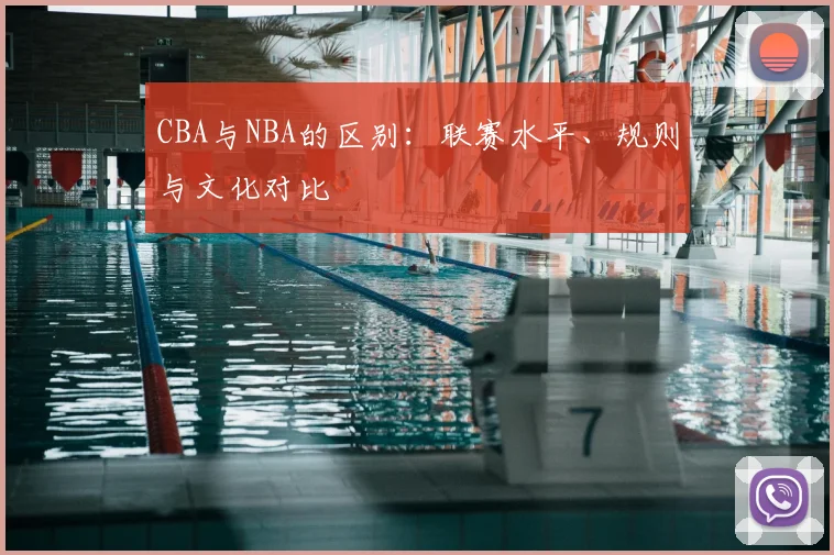 CBA与NBA的区别:联赛水平、规则与文化对比