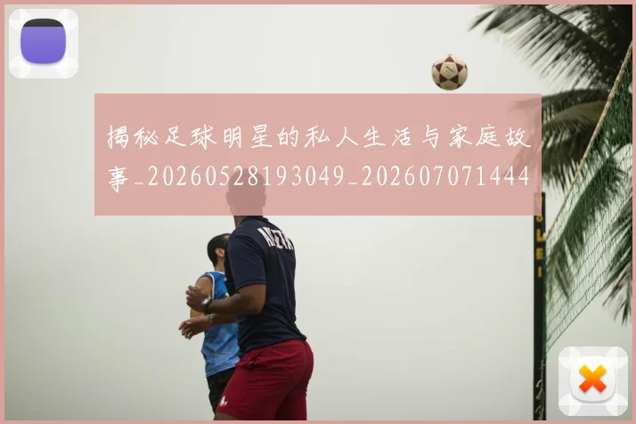 揭秘足球明星的私人生活与家庭故事_20260528193049_20260707144406_20260723184525