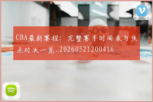 CBA最新赛程:完整赛季时间表与焦点对决一览_20260521200416