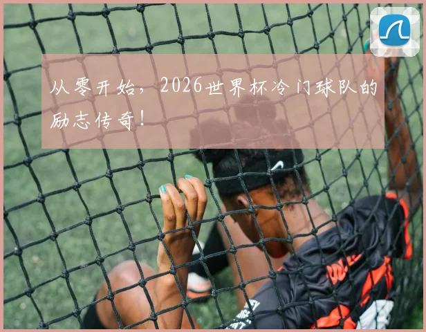 从零开始，2026世界杯冷门球队的励志传奇！