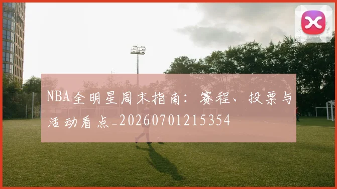 NBA全明星周末指南：赛程、投票与活动看点_20260701215354