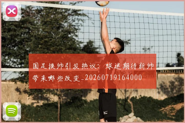 国足换帅引发热议:球迷期待新帅带来哪些改变_20260719164000