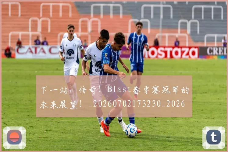 下一站,传奇!Blast春季赛冠军的未来展望!_20260702173230_20260715184954
