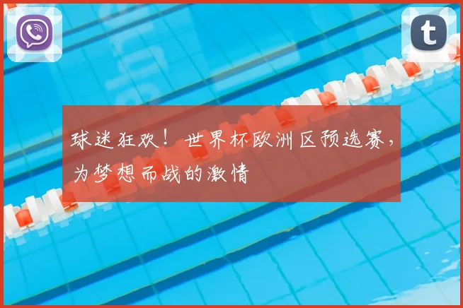 球迷狂欢！世界杯欧洲区预选赛，为梦想而战的激情