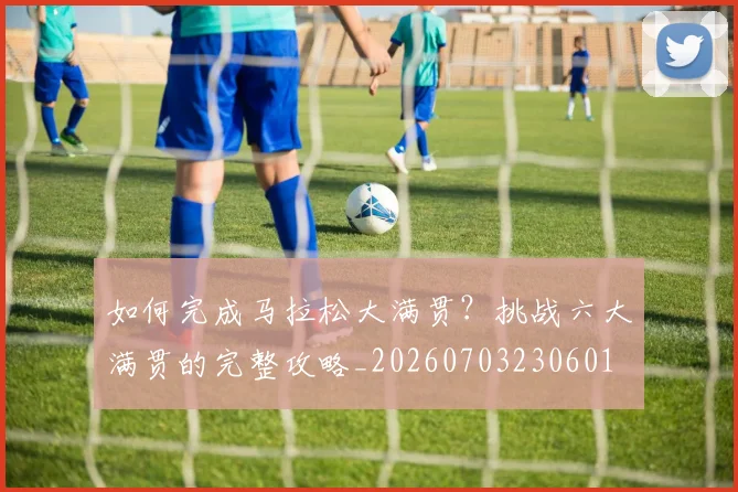 如何完成马拉松大满贯?挑战六大满贯的完整攻略_20260703230601