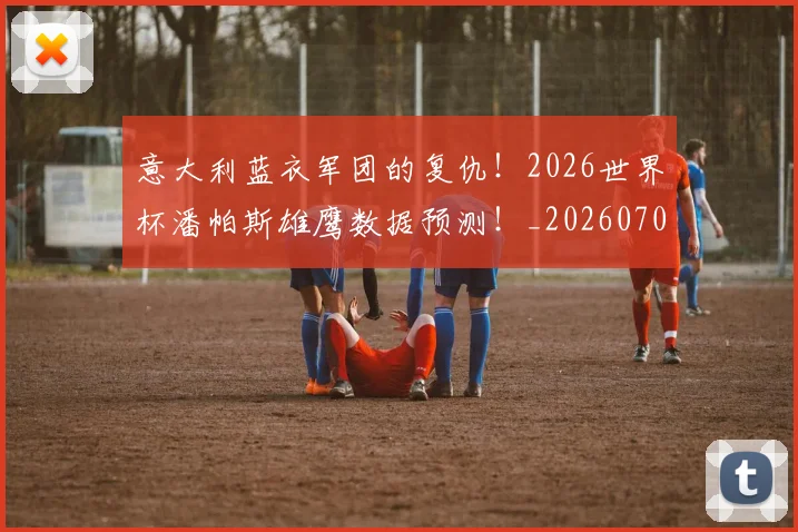 意大利蓝衣军团的复仇!2026世界杯潘帕斯雄鹰数据预测!_20260704174530