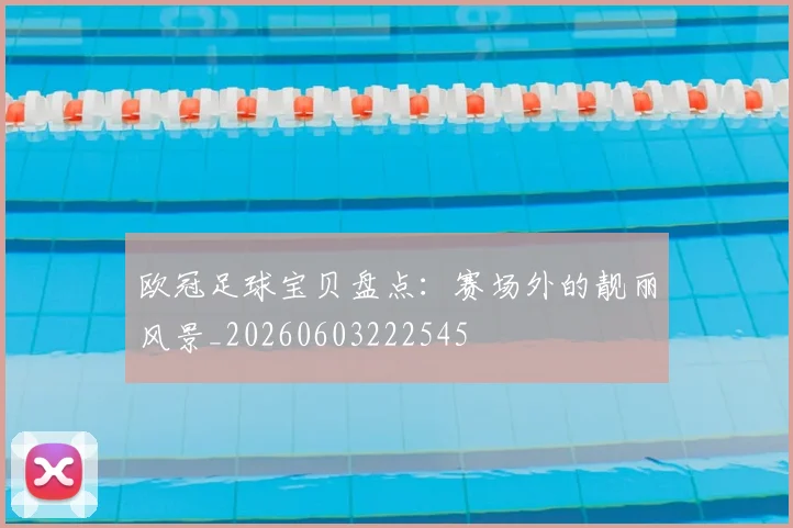 欧冠足球宝贝盘点：赛场外的靓丽风景_20260603222545
