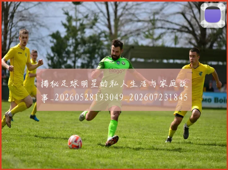 揭秘足球明星的私人生活与家庭故事_20260528193049_20260723184522