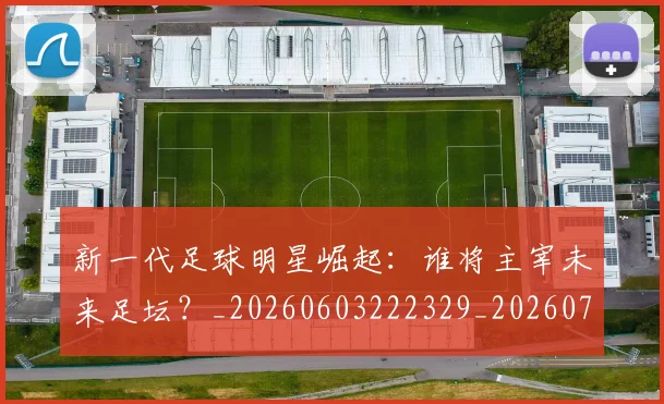 新一代足球明星崛起:谁将主宰未来足坛?_20260603222329_20260707020757