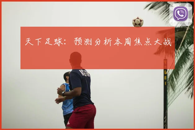 天下足球：预测分析本周焦点大战