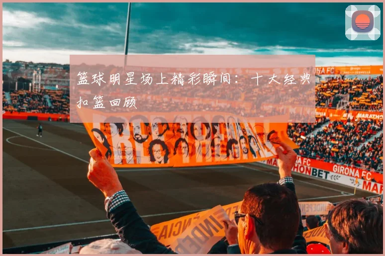 篮球明星场上精彩瞬间:十大经典扣篮回顾