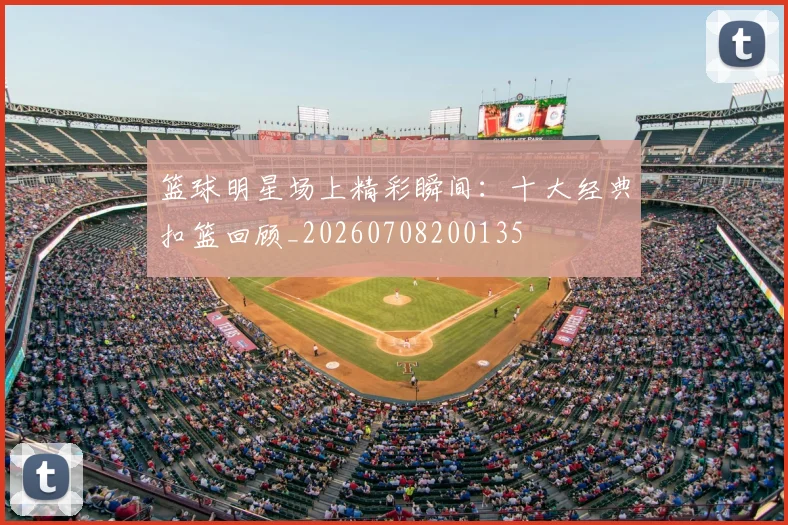 篮球明星场上精彩瞬间:十大经典扣篮回顾_20260708200135