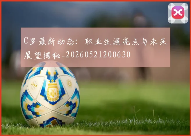 C罗最新动态：职业生涯亮点与未来展望揭秘_20260521200630