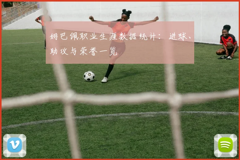 姆巴佩职业生涯数据统计:进球、助攻与荣誉一览
