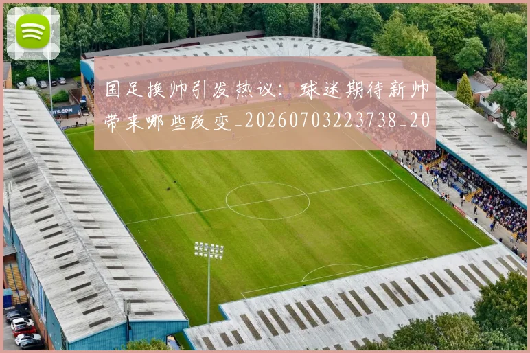 国足换帅引发热议:球迷期待新帅带来哪些改变_20260703223738_20260719164004